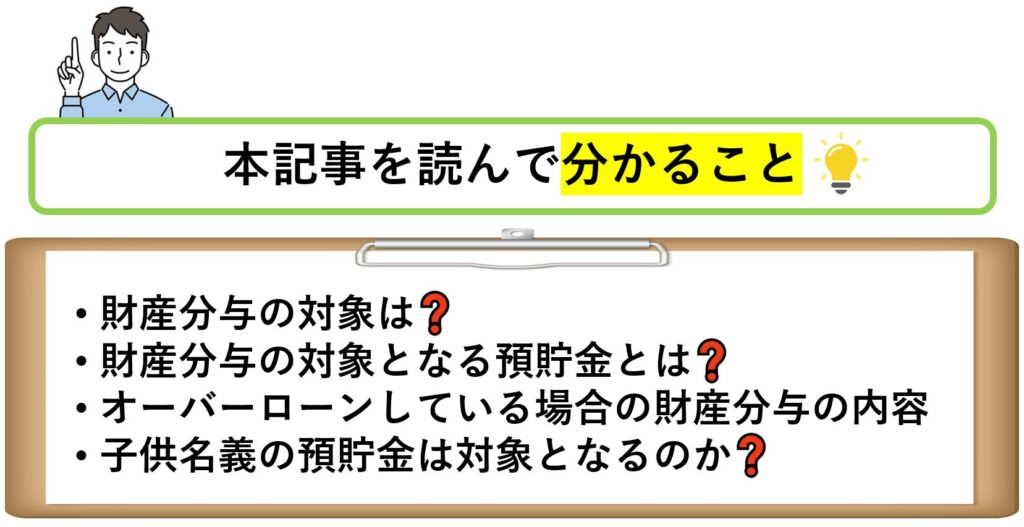 本記事を読んで分かること財産分与の対象は?財産分与の対象となる預貯金とは?オーバーローンしている場合の財産分与の内容子供名義の預貯金は対象となるのか