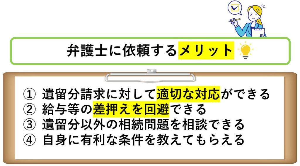 弁護士に依頼するメリット
遺留分請求に対して適切な対応ができる
給与等の差押えを回避できる
遺留分以外の相続問題を相談できる
自身に有利な条件を教えてもらえる