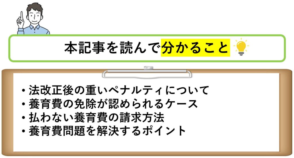 本記事を読んで分かること法改正後の重いペナルティについて養育費の免除が認められるケース払わない養育費の請求方法養育費問題を解決するポイント