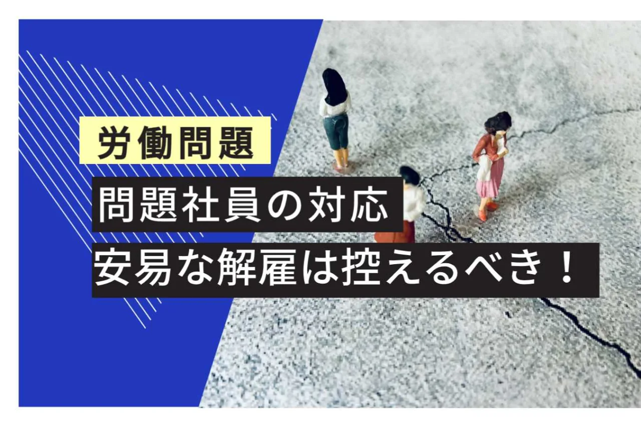労働問題 問題社員の対応 安易な解雇は控えるべき