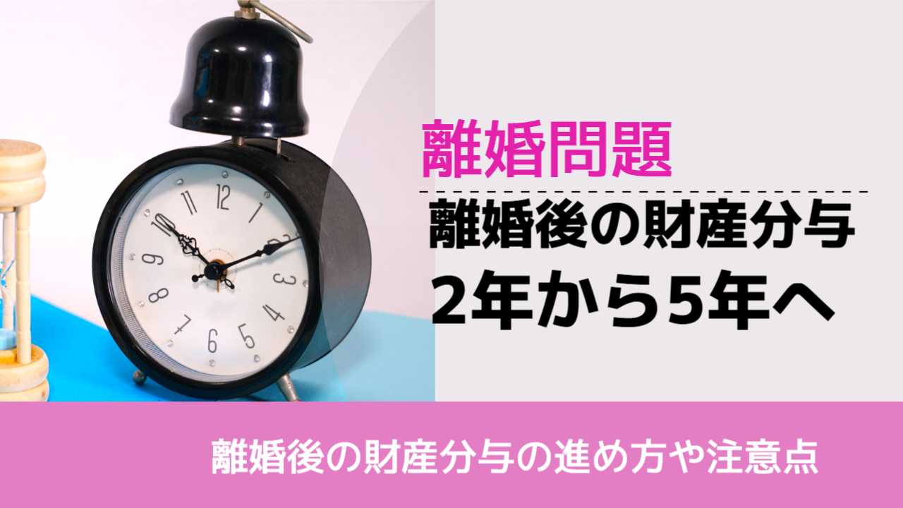 , , , 離婚問題, 離婚後の財産分与の進め方や注意点, 離婚後の財産分与 2年から5年へ,