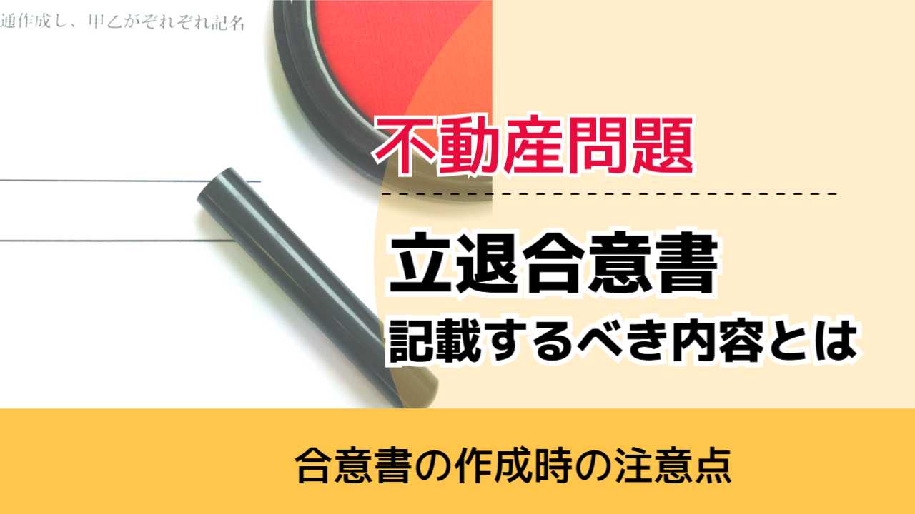 , , , 不動産問題, 合意書の作成時の注意点, 立退合意書 記載するべき内容とは,