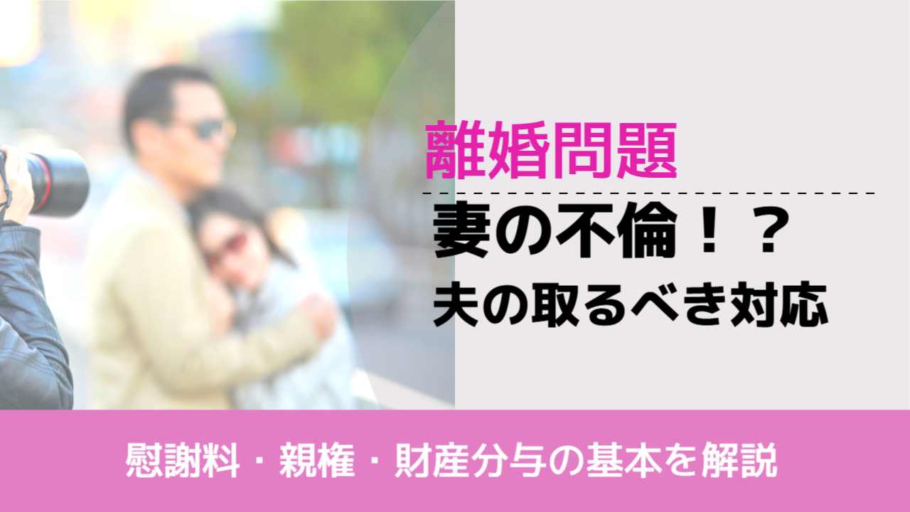 , , , 離婚問題, 慰謝料・親権・財産分与の基本を解説, 妻の不倫！？ 夫の取るべき対応,