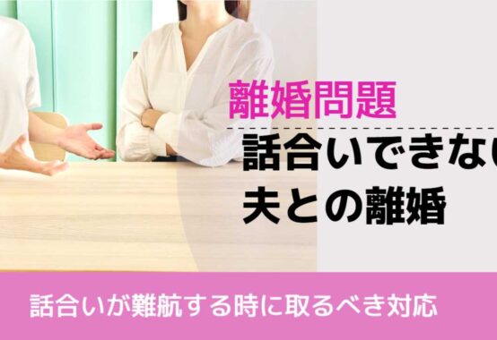 , , , 離婚問題, 話合いが難航する時に取るべき対応, 話合いできない 夫との離婚,
