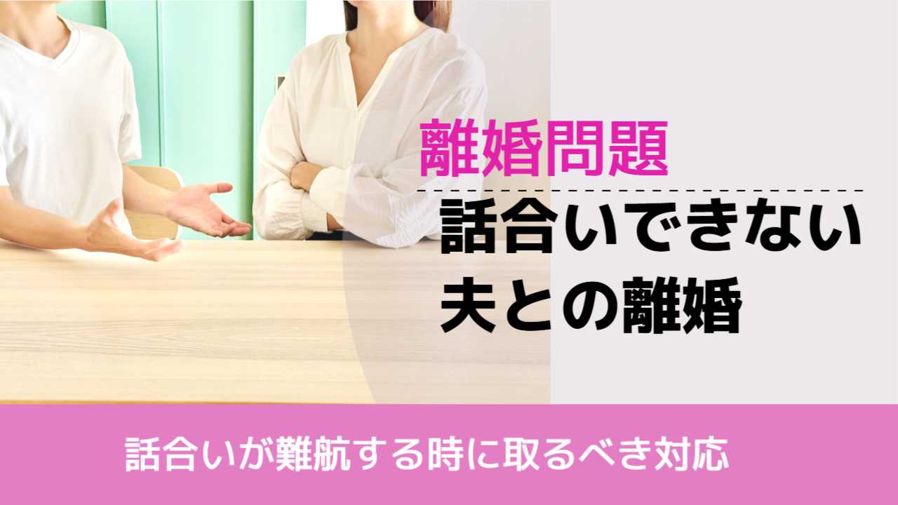 , , , 離婚問題, 話合いが難航する時に取るべき対応, 話合いできない 夫との離婚,